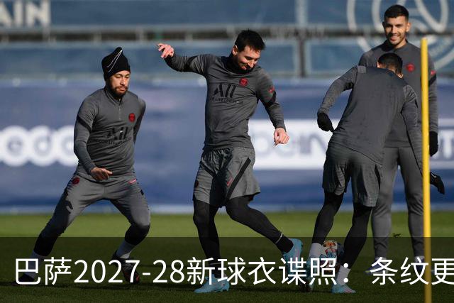 巴萨2027-28新球衣谍照：条纹更细色更深，来看看吧！