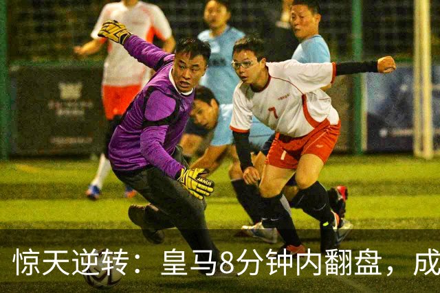 惊天逆转：皇马8分钟内翻盘，成欧冠最快逆袭传奇！